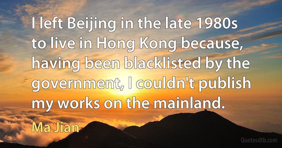 I left Beijing in the late 1980s to live in Hong Kong because, having been blacklisted by the government, I couldn't publish my works on the mainland. (Ma Jian)