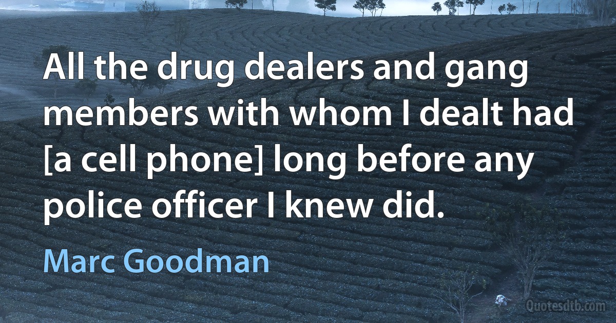 All the drug dealers and gang members with whom I dealt had [a cell phone] long before any police officer I knew did. (Marc Goodman)