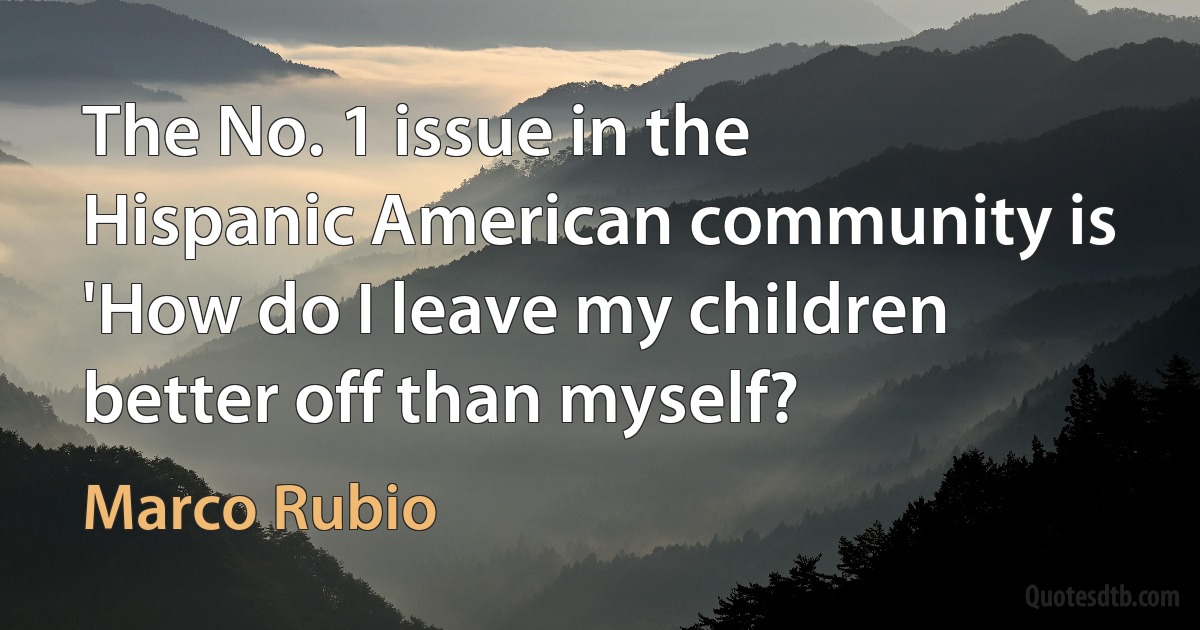 The No. 1 issue in the Hispanic American community is 'How do I leave my children better off than myself? (Marco Rubio)