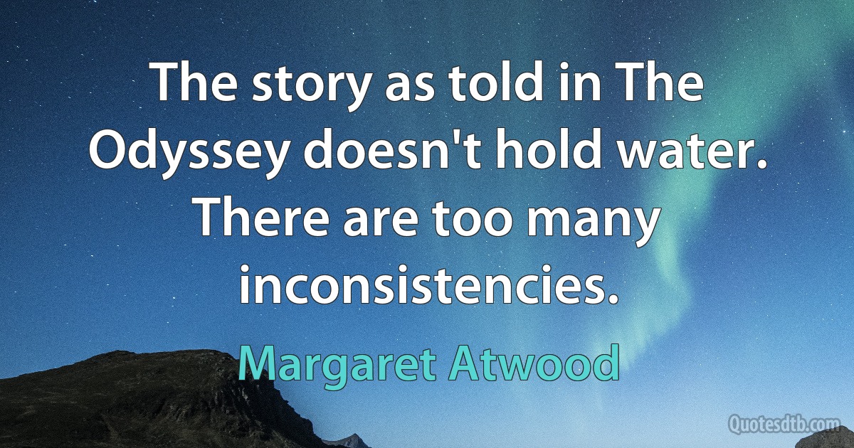 The story as told in The Odyssey doesn't hold water. There are too many inconsistencies. (Margaret Atwood)