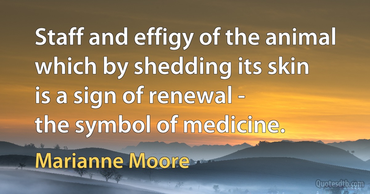 Staff and effigy of the animal
which by shedding its skin
is a sign of renewal -
the symbol of medicine. (Marianne Moore)