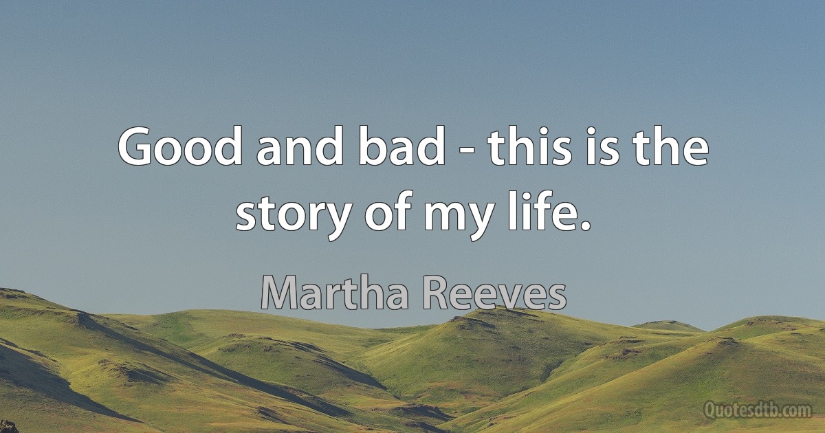 Good and bad - this is the story of my life. (Martha Reeves)