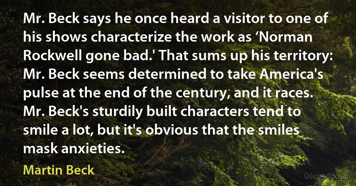 Mr. Beck says he once heard a visitor to one of his shows characterize the work as ‘Norman Rockwell gone bad.' That sums up his territory: Mr. Beck seems determined to take America's pulse at the end of the century, and it races. Mr. Beck's sturdily built characters tend to smile a lot, but it's obvious that the smiles mask anxieties. (Martin Beck)