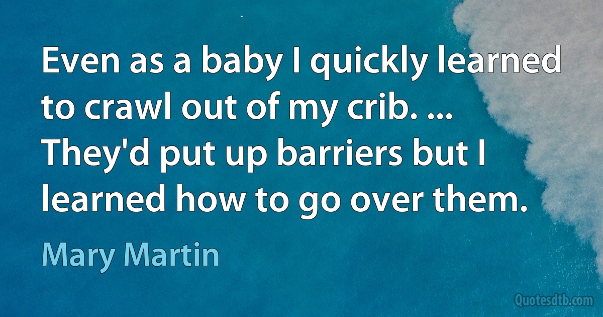 Even as a baby I quickly learned to crawl out of my crib. ... They'd put up barriers but I learned how to go over them. (Mary Martin)