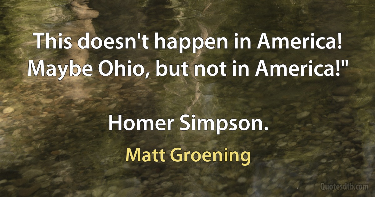 This doesn't happen in America! Maybe Ohio, but not in America!"

Homer Simpson. (Matt Groening)