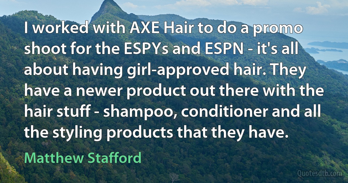 I worked with AXE Hair to do a promo shoot for the ESPYs and ESPN - it's all about having girl-approved hair. They have a newer product out there with the hair stuff - shampoo, conditioner and all the styling products that they have. (Matthew Stafford)