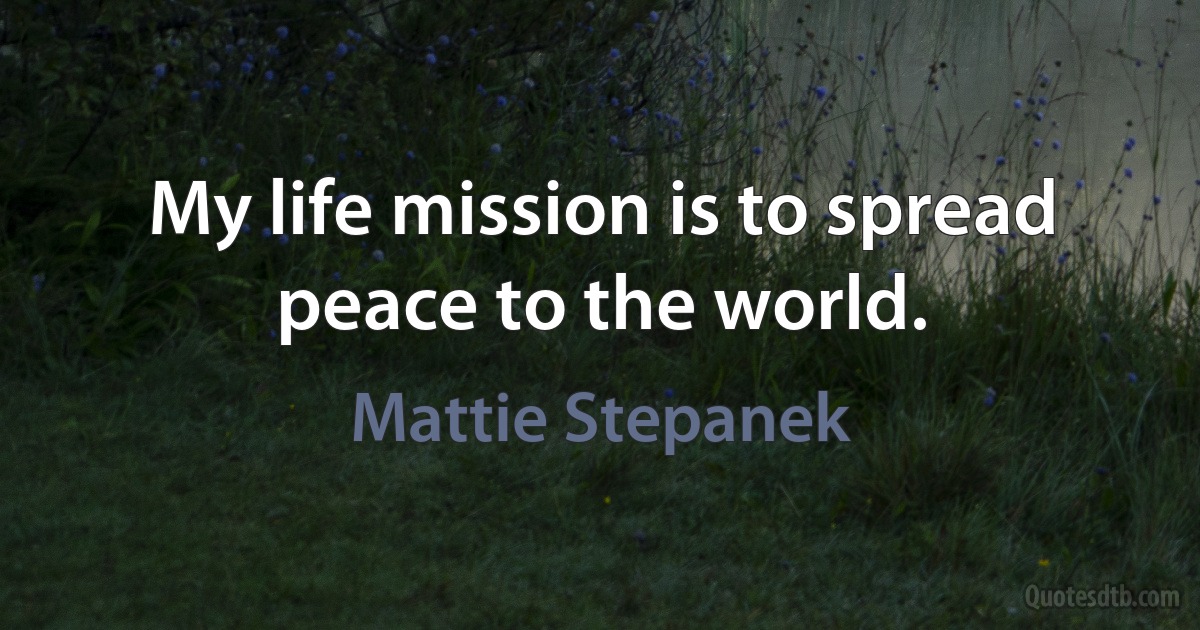 My life mission is to spread peace to the world. (Mattie Stepanek)