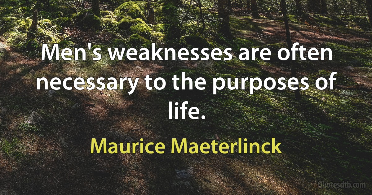 Men's weaknesses are often necessary to the purposes of life. (Maurice Maeterlinck)