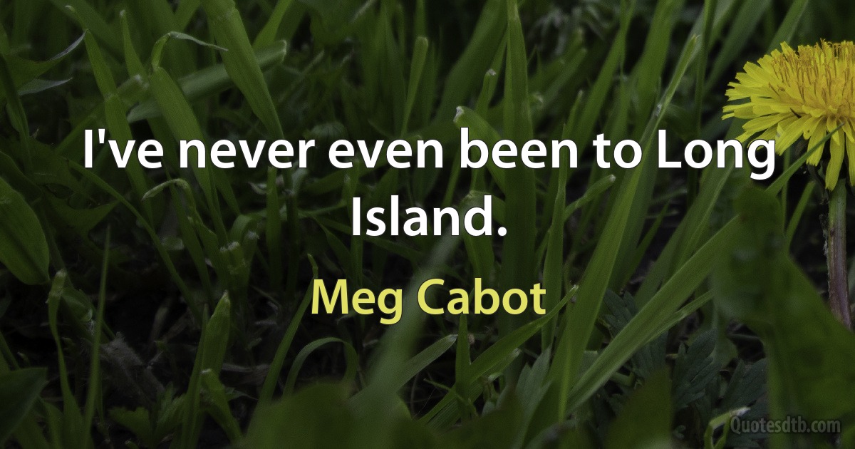 I've never even been to Long Island. (Meg Cabot)