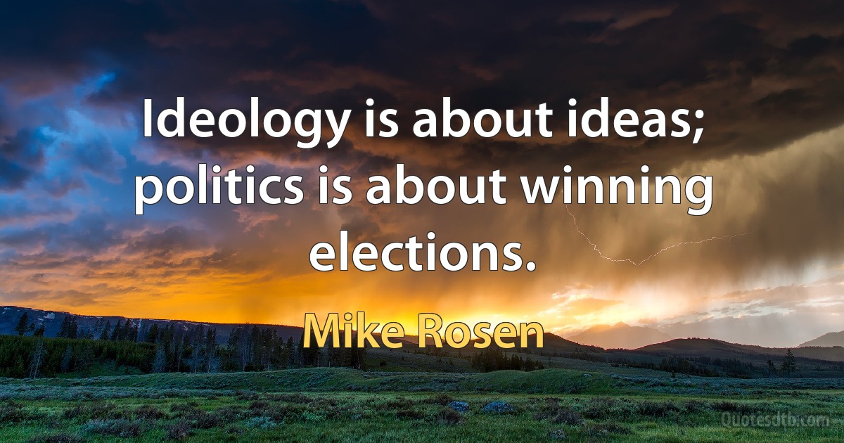 Ideology is about ideas; politics is about winning elections. (Mike Rosen)