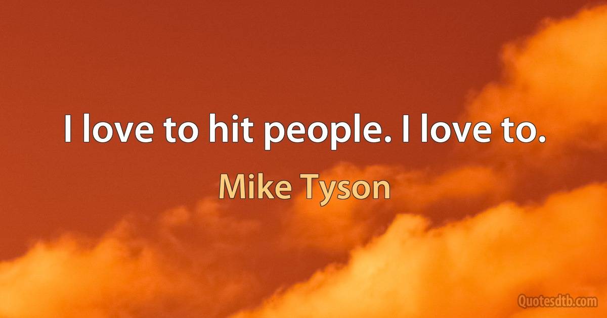 I love to hit people. I love to. (Mike Tyson)