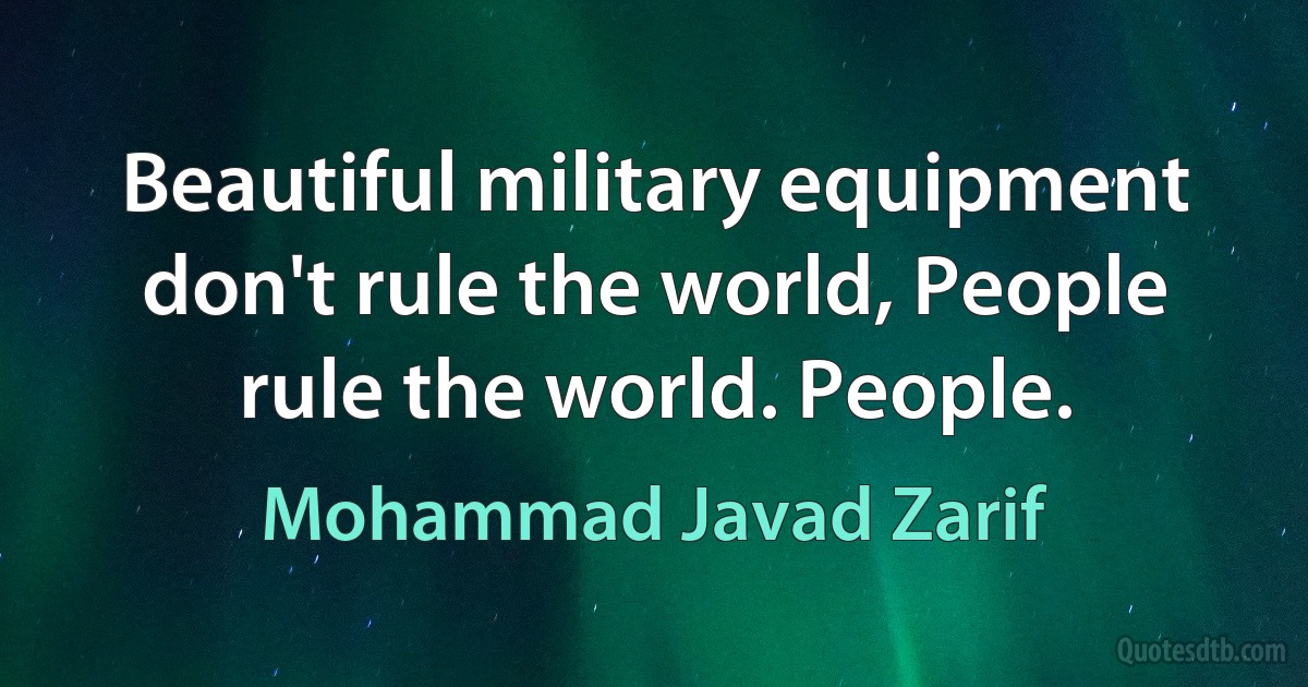 Beautiful military equipment don't rule the world, People rule the world. People. (Mohammad Javad Zarif)