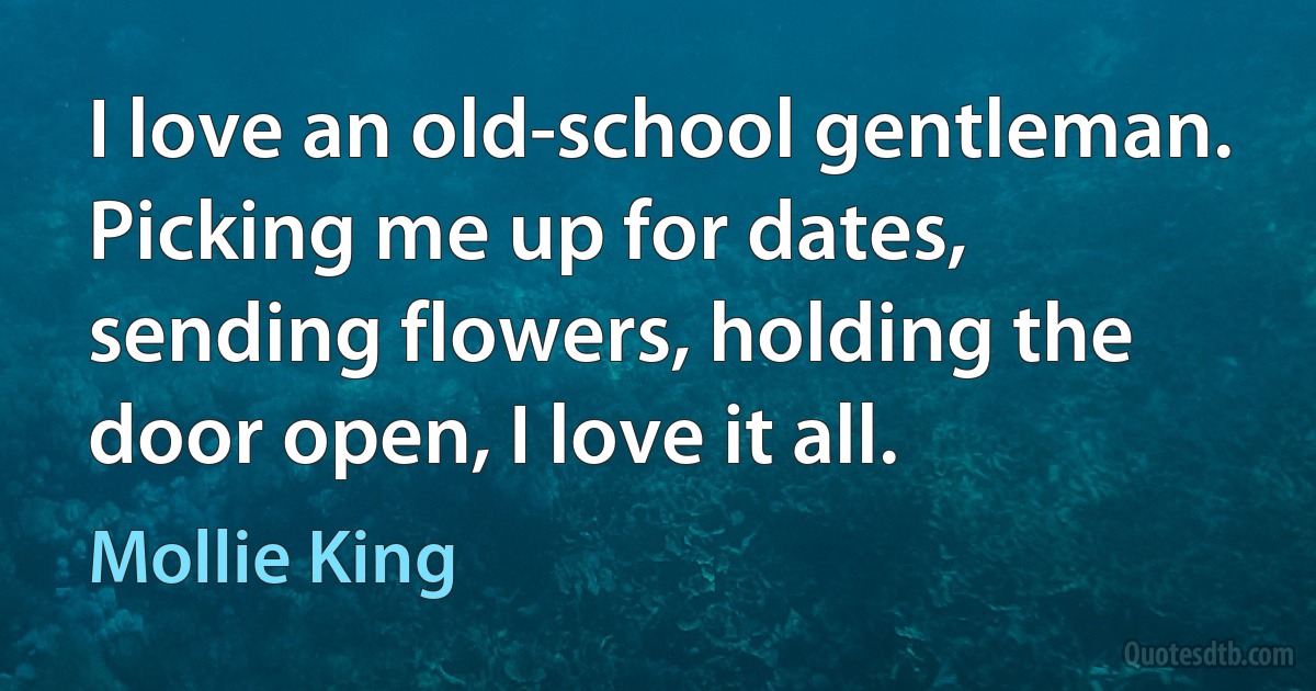 I love an old-school gentleman. Picking me up for dates, sending flowers, holding the door open, I love it all. (Mollie King)