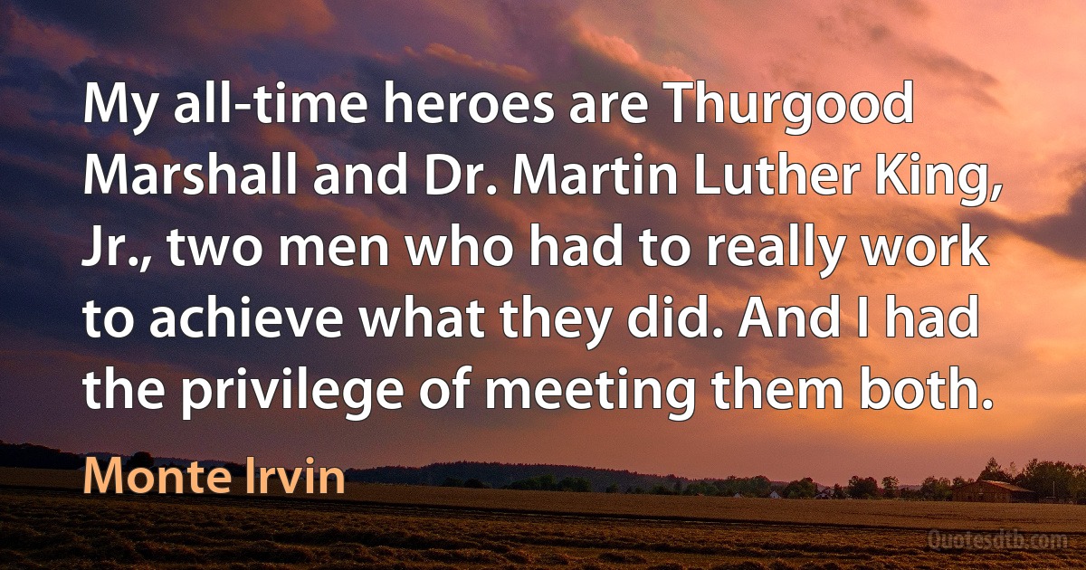 My all-time heroes are Thurgood Marshall and Dr. Martin Luther King, Jr., two men who had to really work to achieve what they did. And I had the privilege of meeting them both. (Monte Irvin)