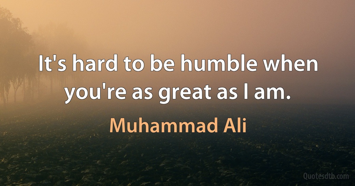 It's hard to be humble when you're as great as I am. (Muhammad Ali)