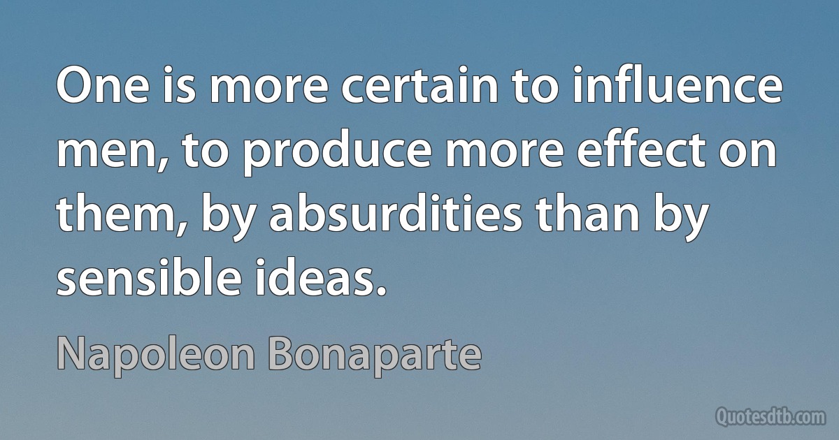 One is more certain to influence men, to produce more effect on them, by absurdities than by sensible ideas. (Napoleon Bonaparte)