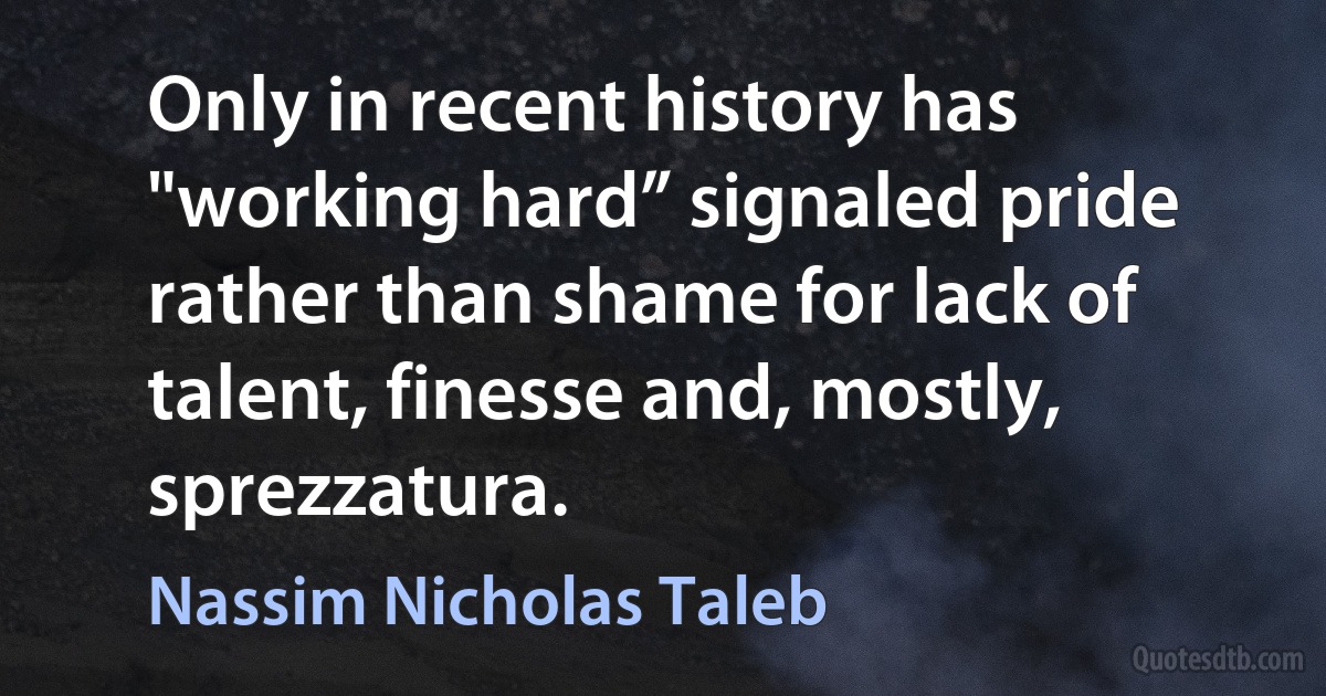 Only in recent history has "working hard” signaled pride rather than shame for lack of talent, finesse and, mostly, sprezzatura. (Nassim Nicholas Taleb)