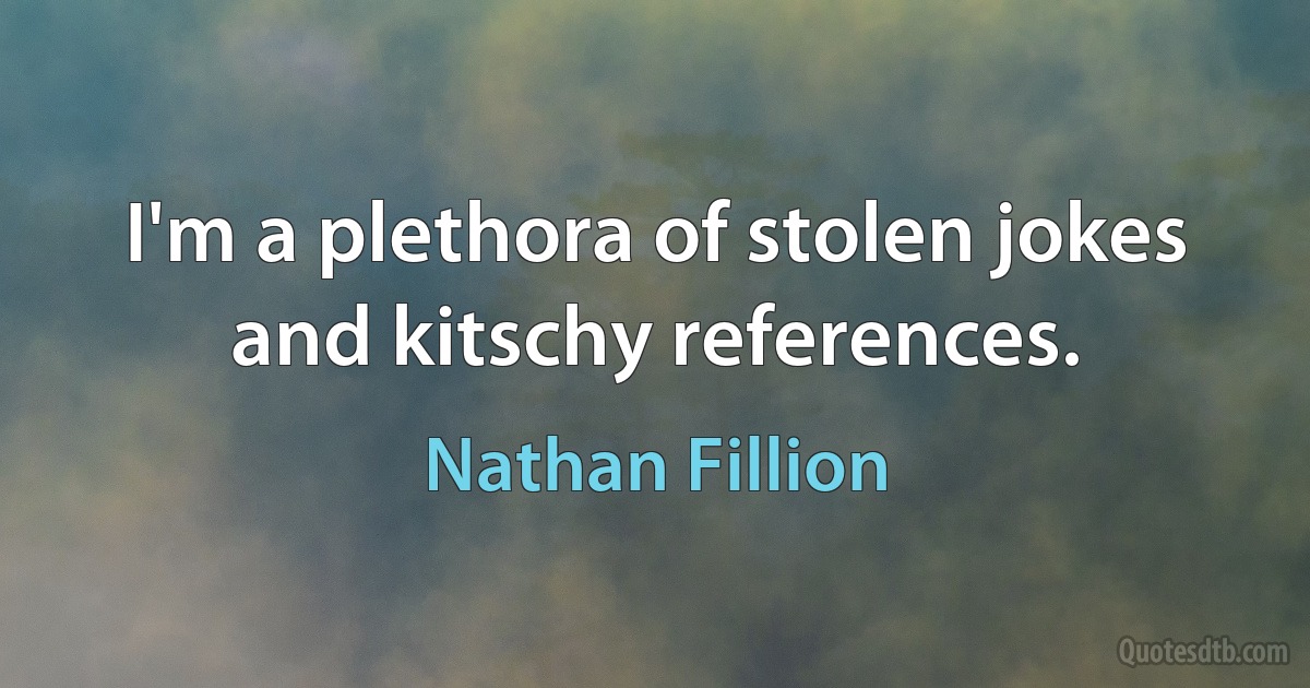 I'm a plethora of stolen jokes and kitschy references. (Nathan Fillion)