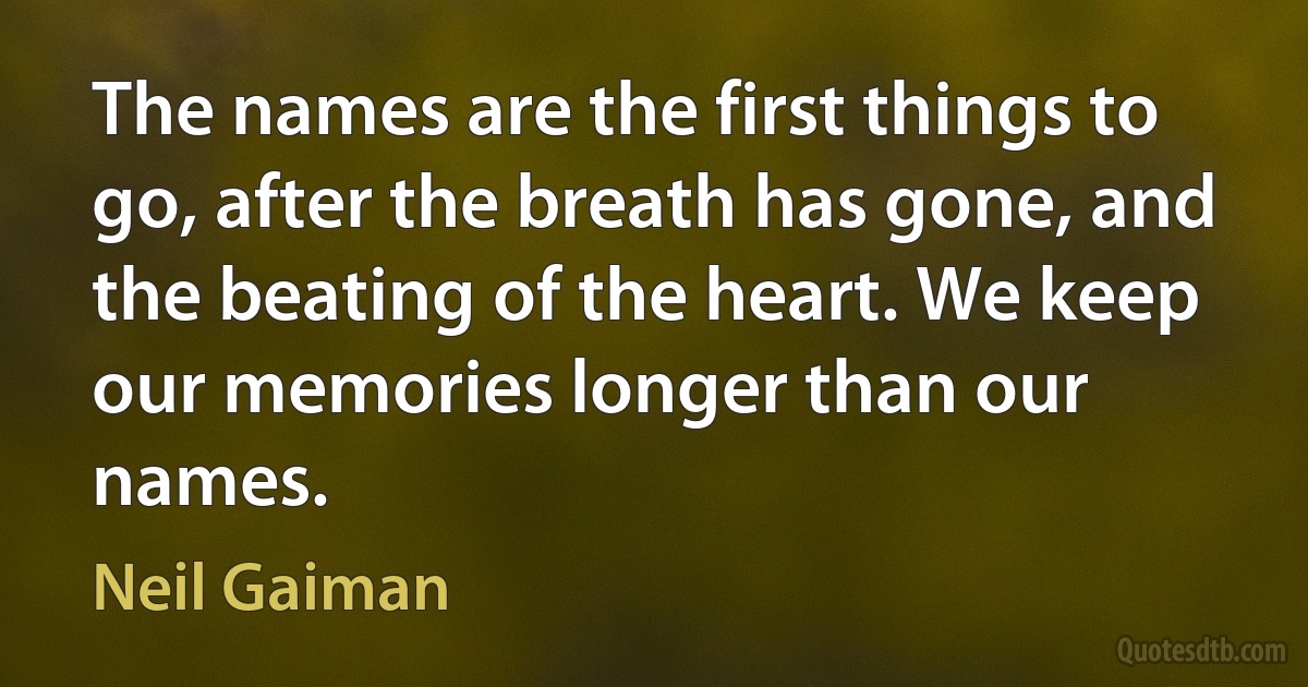 The names are the first things to go, after the breath has gone, and the beating of the heart. We keep our memories longer than our names. (Neil Gaiman)