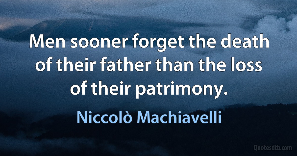 Men sooner forget the death of their father than the loss of their patrimony. (Niccolò Machiavelli)