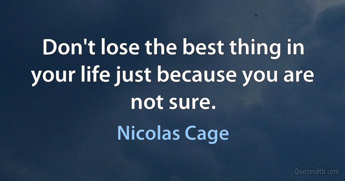 Don't lose the best thing in your life just because you are not sure. (Nicolas Cage)