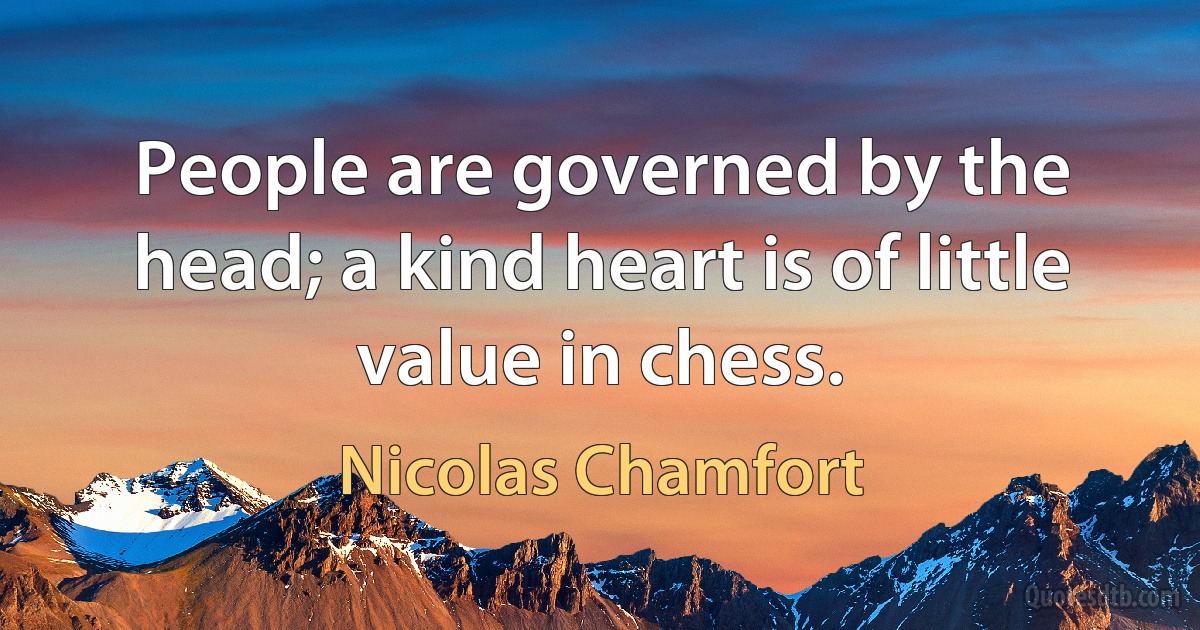 People are governed by the head; a kind heart is of little value in chess. (Nicolas Chamfort)