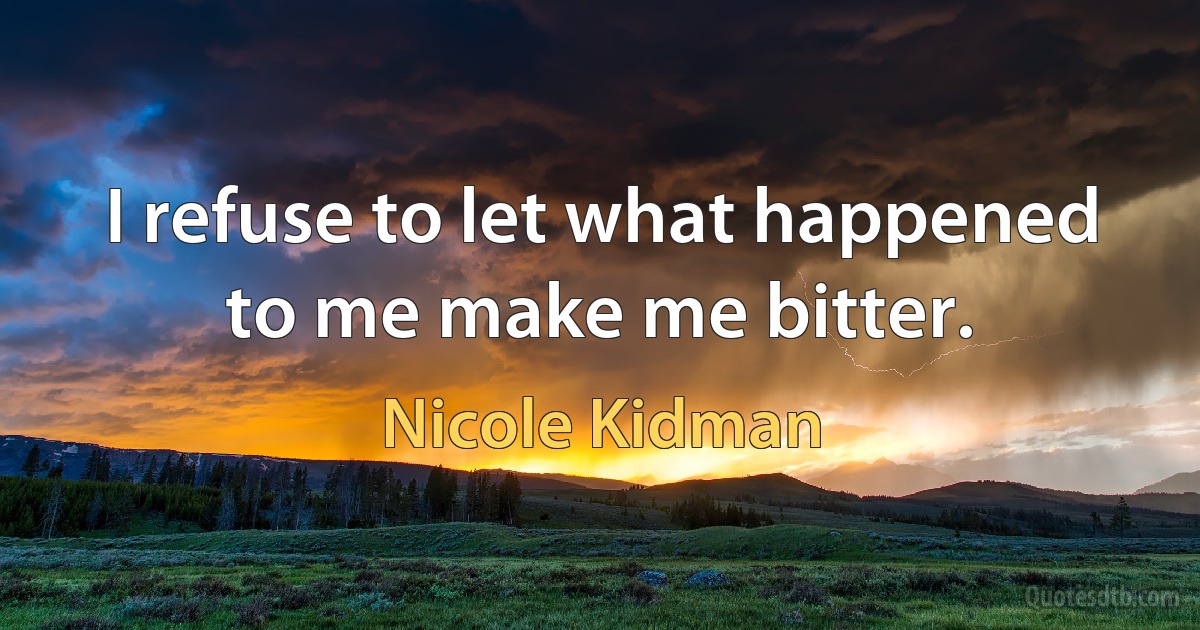 I refuse to let what happened to me make me bitter. (Nicole Kidman)