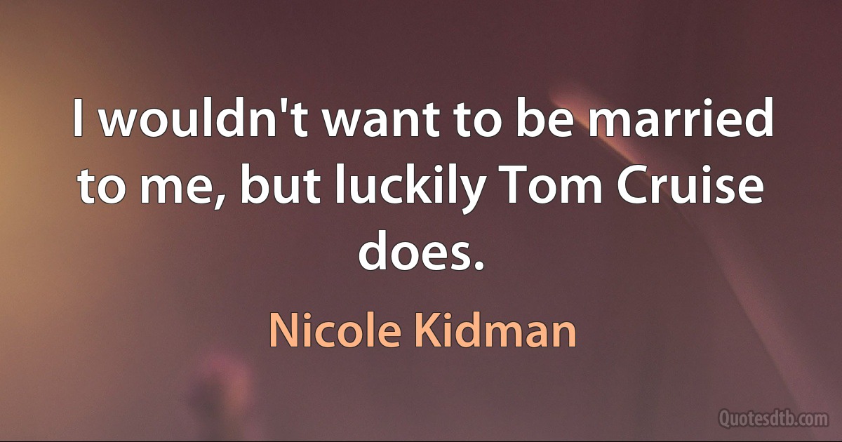 I wouldn't want to be married to me, but luckily Tom Cruise does. (Nicole Kidman)