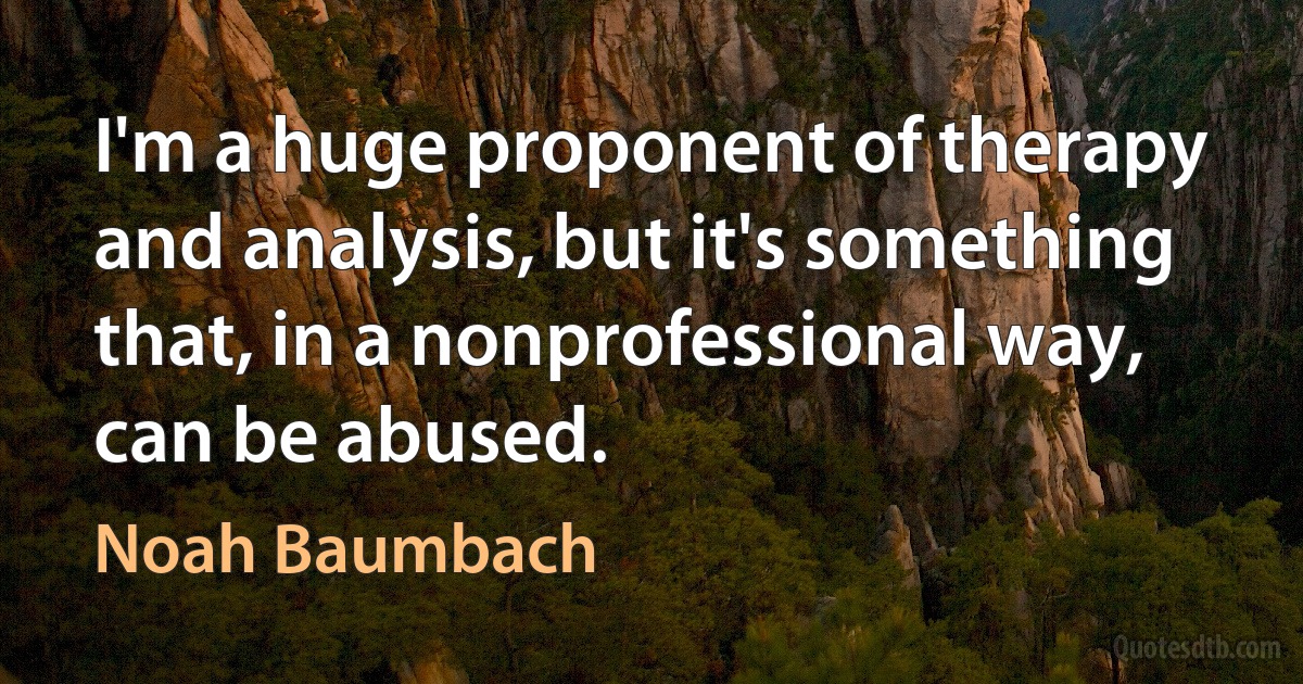 I'm a huge proponent of therapy and analysis, but it's something that, in a nonprofessional way, can be abused. (Noah Baumbach)