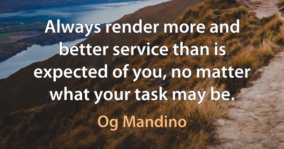 Always render more and better service than is expected of you, no matter what your task may be. (Og Mandino)