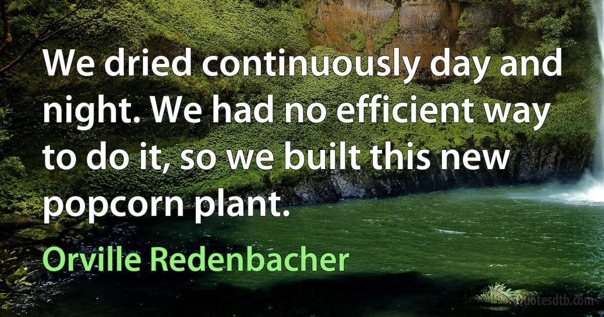 We dried continuously day and night. We had no efficient way to do it, so we built this new popcorn plant. (Orville Redenbacher)