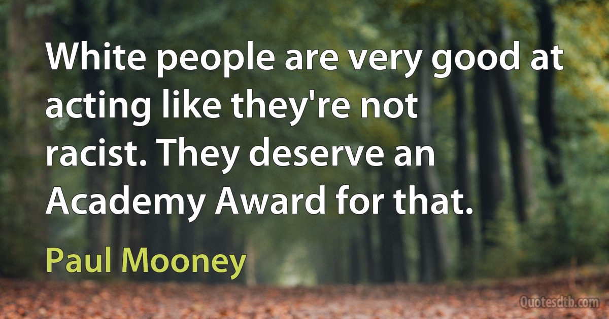 White people are very good at acting like they're not racist. They deserve an Academy Award for that. (Paul Mooney)