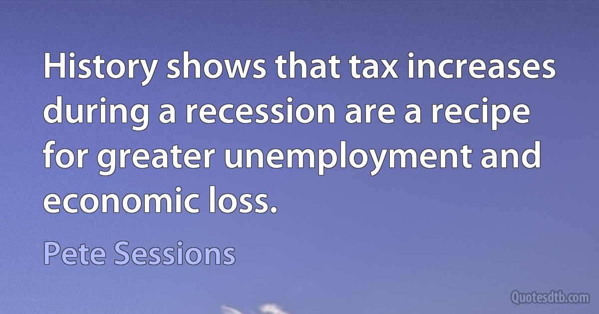 History shows that tax increases during a recession are a recipe for greater unemployment and economic loss. (Pete Sessions)