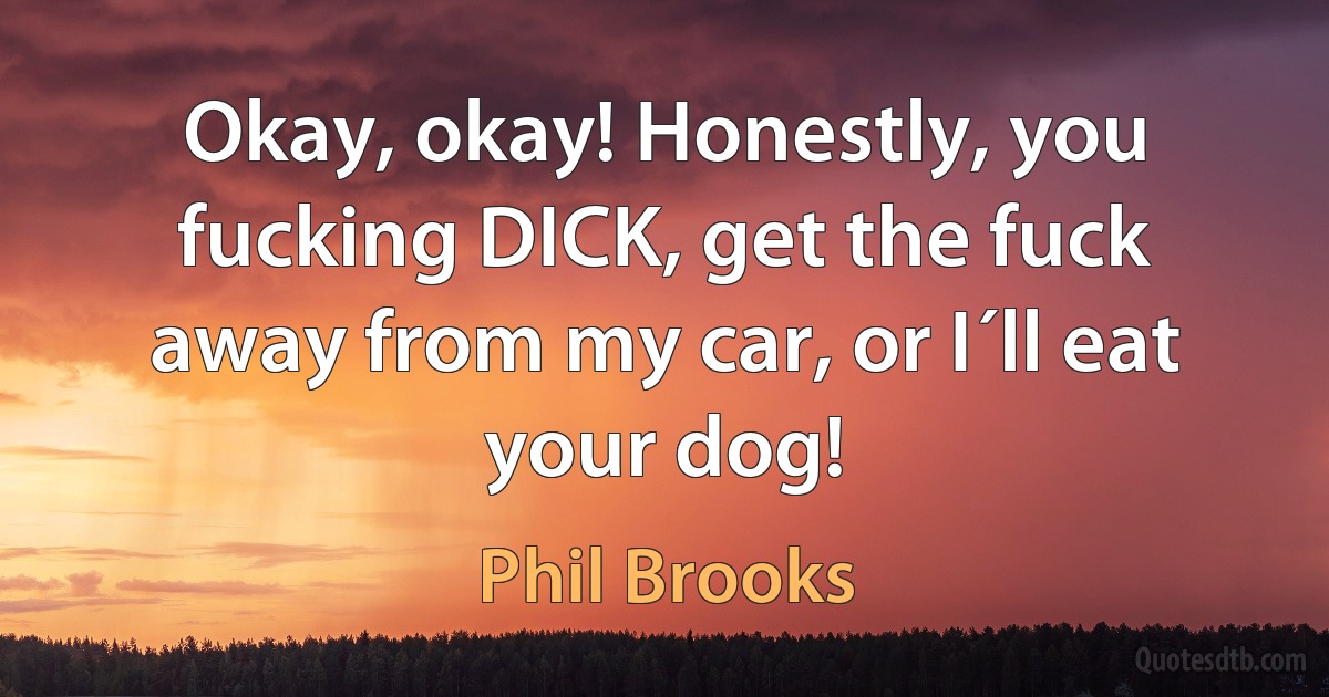 Okay, okay! Honestly, you fucking DICK, get the fuck away from my car, or I´ll eat your dog! (Phil Brooks)