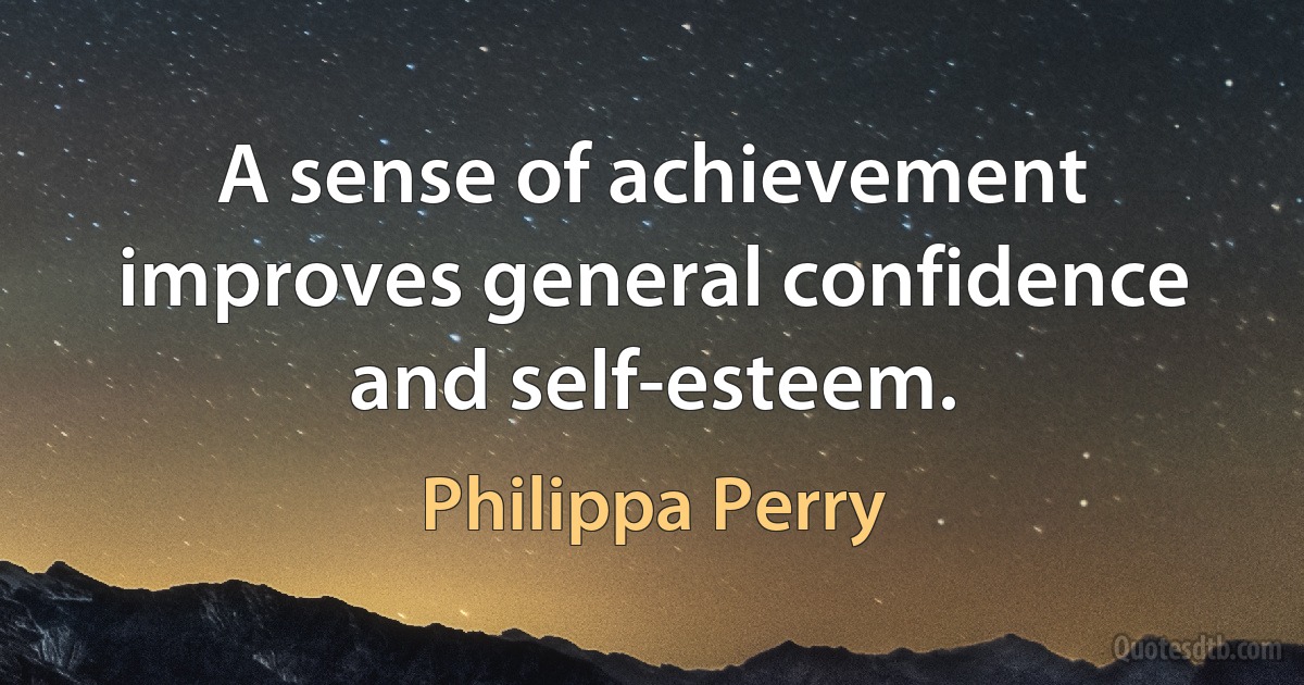 A sense of achievement improves general confidence and self-esteem. (Philippa Perry)