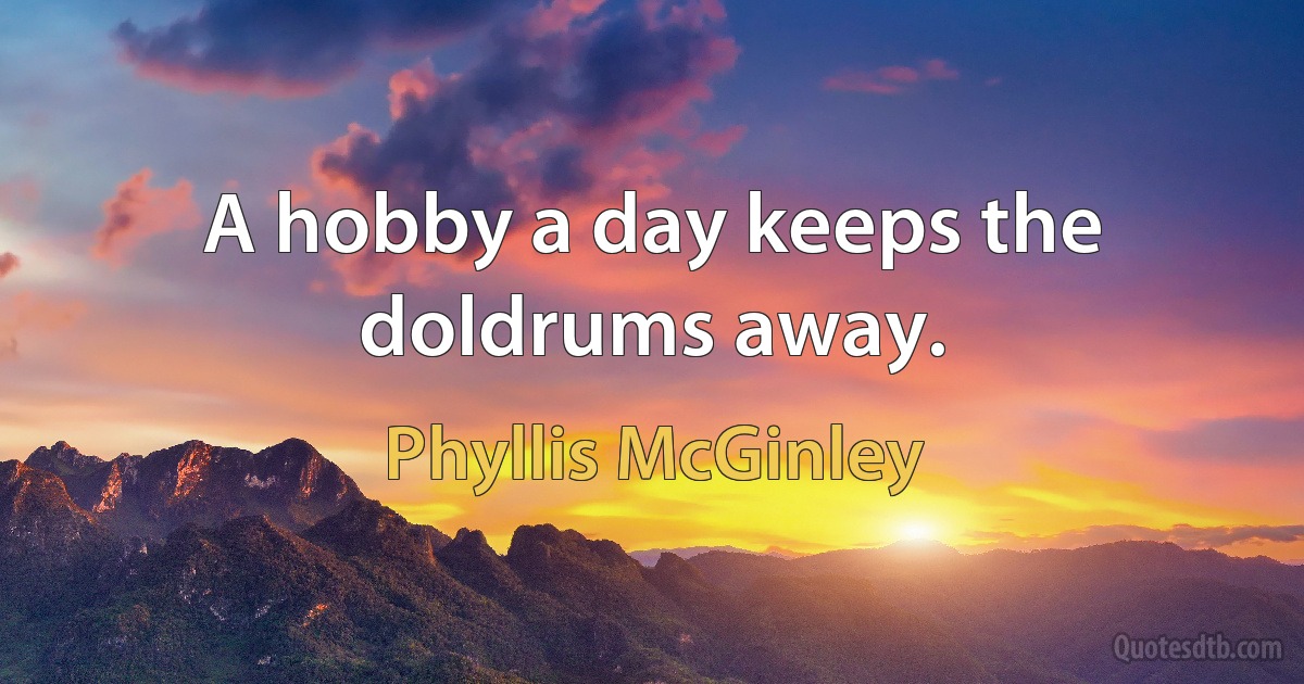 A hobby a day keeps the doldrums away. (Phyllis McGinley)