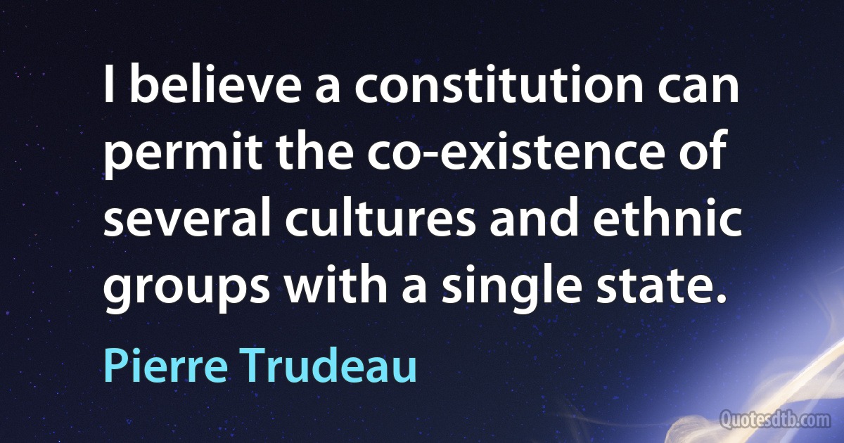 I believe a constitution can permit the co-existence of several cultures and ethnic groups with a single state. (Pierre Trudeau)