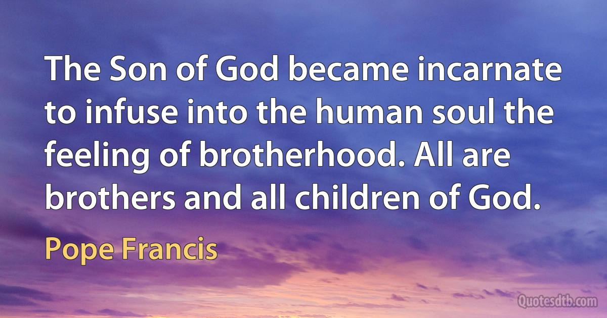 The Son of God became incarnate to infuse into the human soul the feeling of brotherhood. All are brothers and all children of God. (Pope Francis)