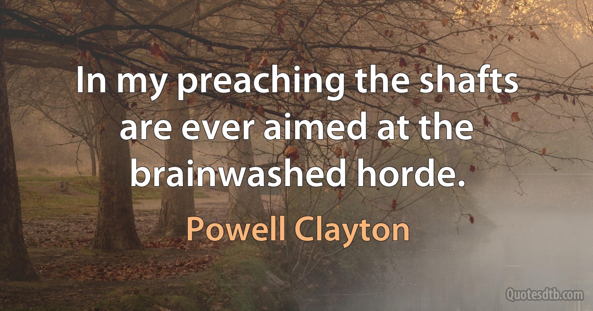 In my preaching the shafts are ever aimed at the brainwashed horde. (Powell Clayton)