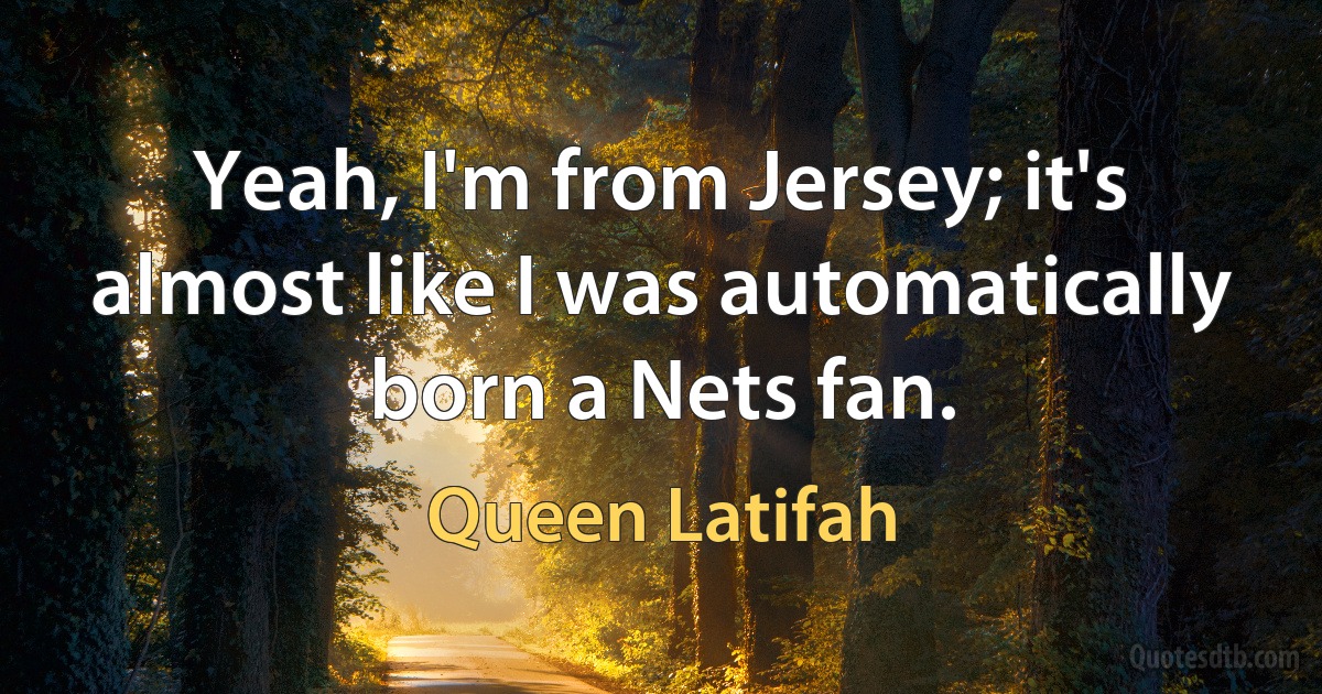 Yeah, I'm from Jersey; it's almost like I was automatically born a Nets fan. (Queen Latifah)