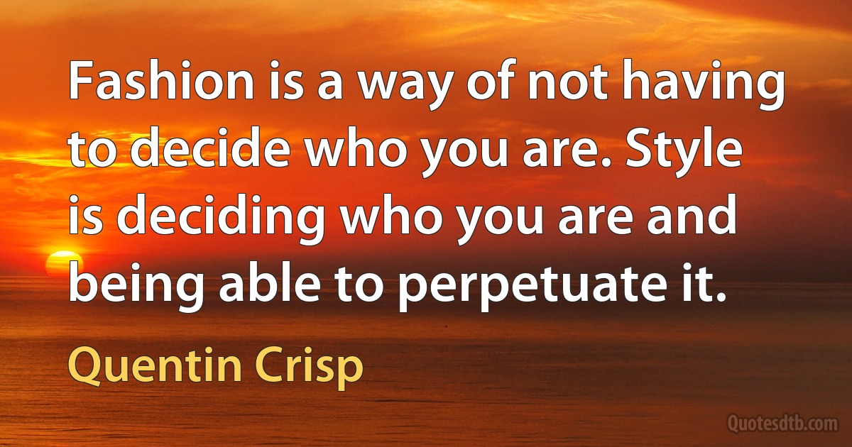 Fashion is a way of not having to decide who you are. Style is deciding who you are and being able to perpetuate it. (Quentin Crisp)