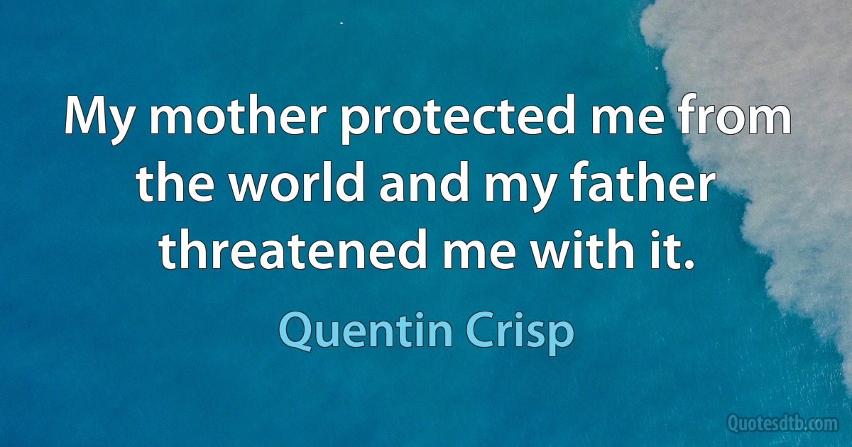 My mother protected me from the world and my father threatened me with it. (Quentin Crisp)