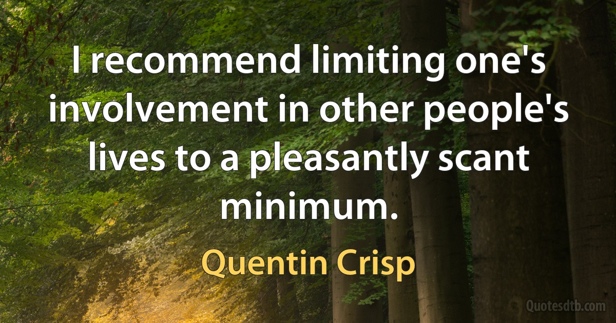 I recommend limiting one's involvement in other people's lives to a pleasantly scant minimum. (Quentin Crisp)