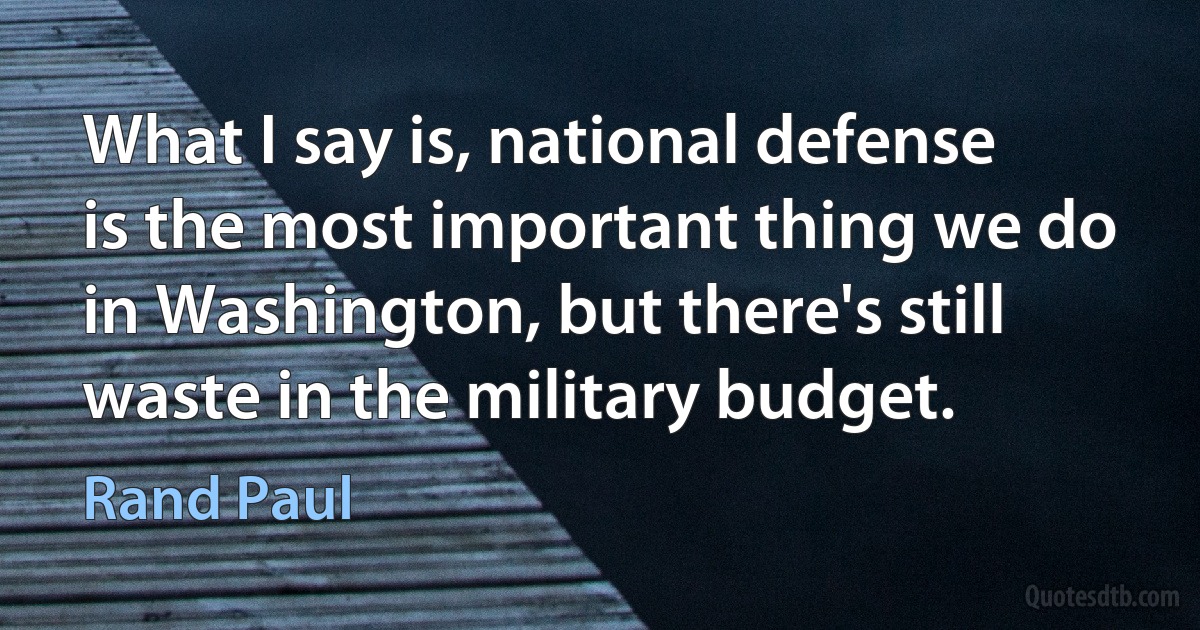 What I say is, national defense is the most important thing we do in Washington, but there's still waste in the military budget. (Rand Paul)