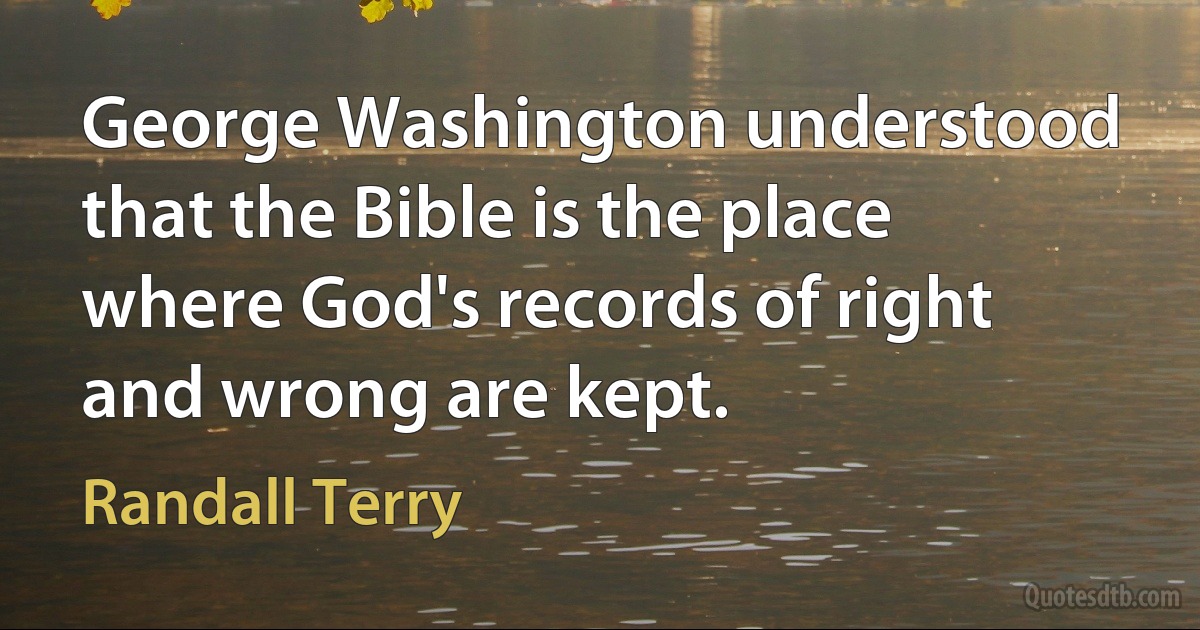 George Washington understood that the Bible is the place where God's records of right and wrong are kept. (Randall Terry)