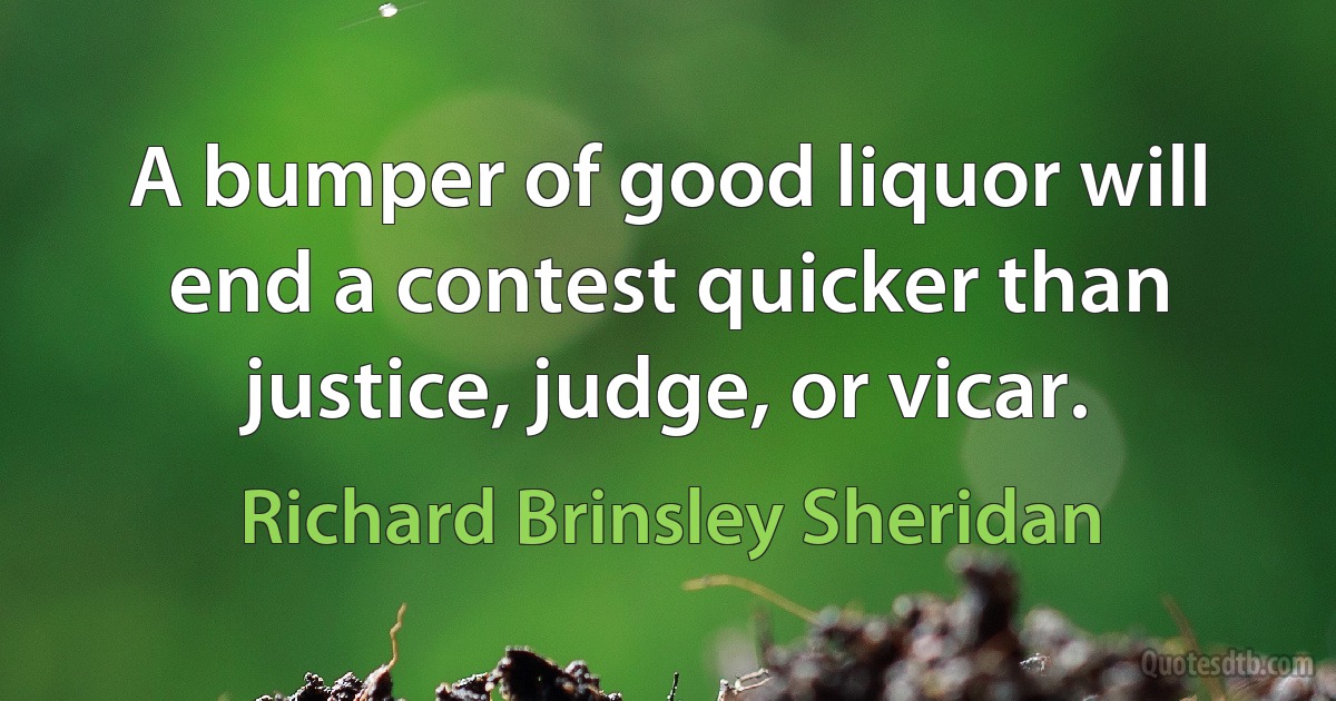 A bumper of good liquor will end a contest quicker than justice, judge, or vicar. (Richard Brinsley Sheridan)