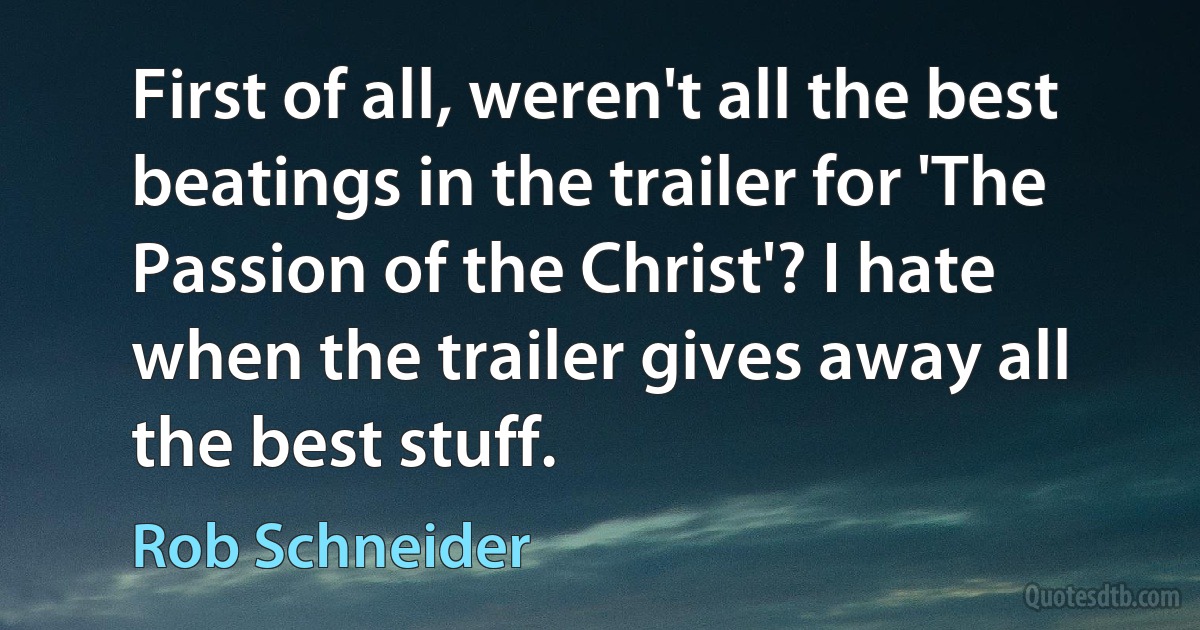 First of all, weren't all the best beatings in the trailer for 'The Passion of the Christ'? I hate when the trailer gives away all the best stuff. (Rob Schneider)