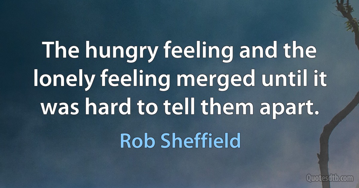 The hungry feeling and the lonely feeling merged until it was hard to tell them apart. (Rob Sheffield)