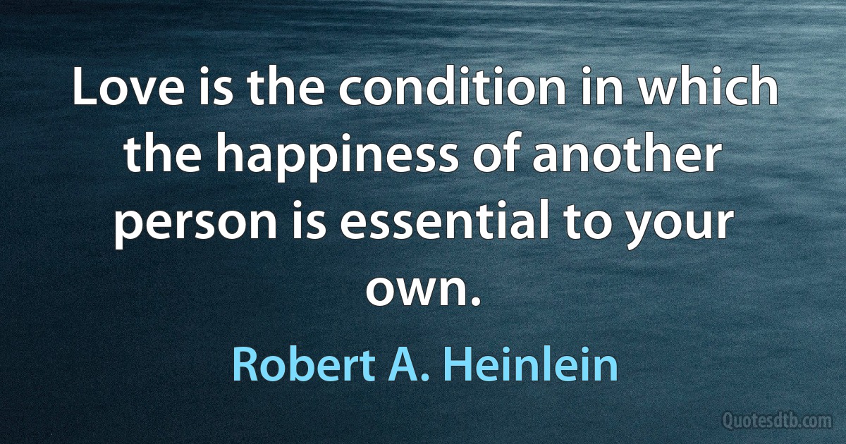 Love is the condition in which the happiness of another person is essential to your own. (Robert A. Heinlein)