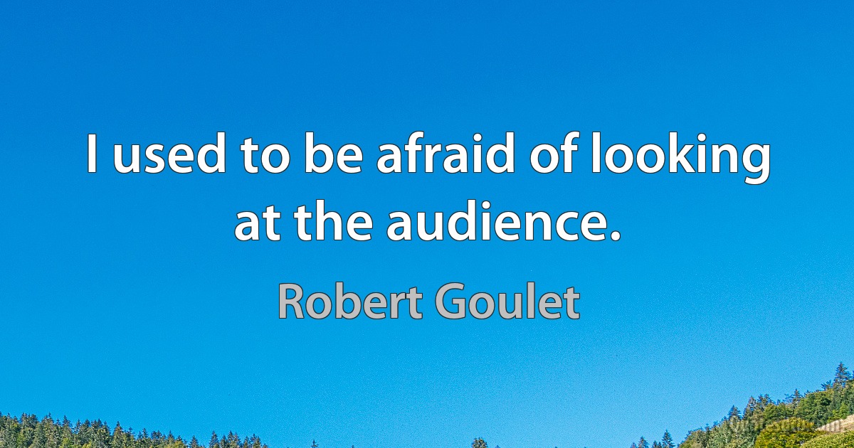 I used to be afraid of looking at the audience. (Robert Goulet)